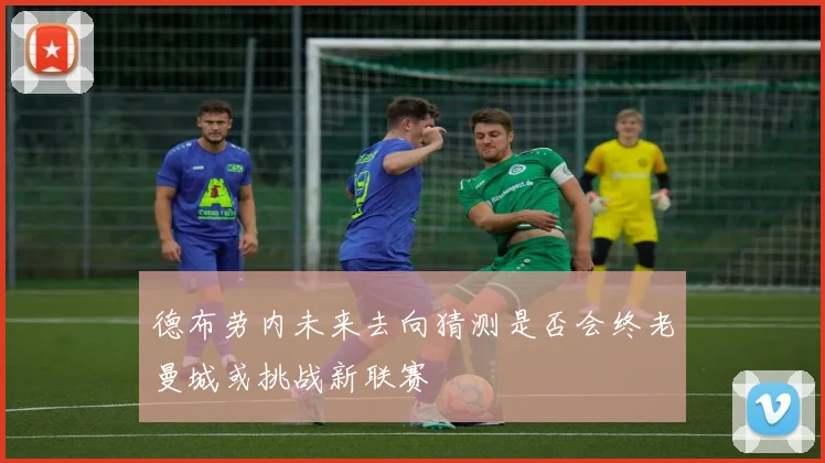 德布劳内未来去向猜测是否会终老曼城或挑战新联赛