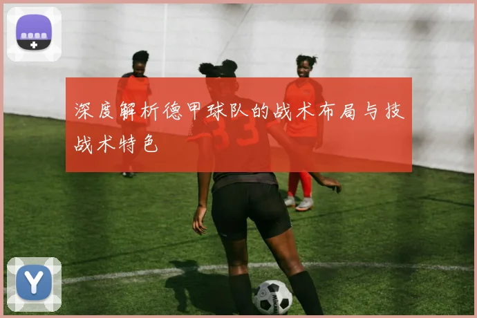 深度解析德甲球队的战术布局与技战术特色