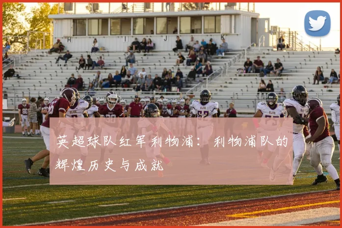 英超球队红军利物浦：利物浦队的辉煌历史与成就
