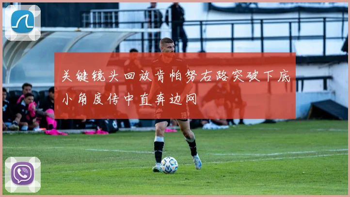 关键镜头回放肯帕努右路突破下底小角度传中直奔边网