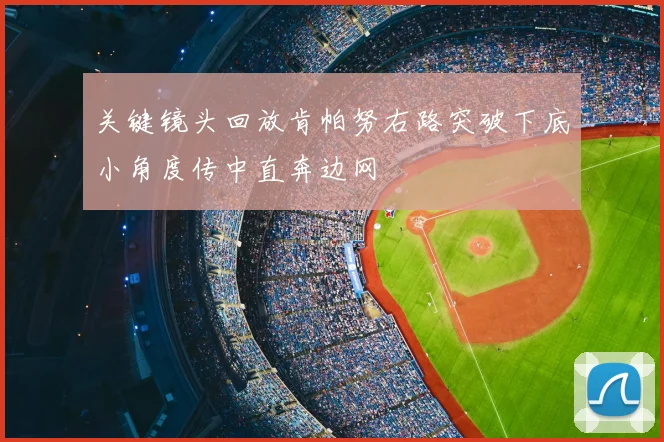 关键镜头回放肯帕努右路突破下底小角度传中直奔边网