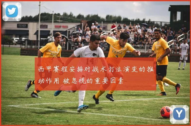 西甲赛程安排对战术打法演变的推动作用 被忽视的重要因素