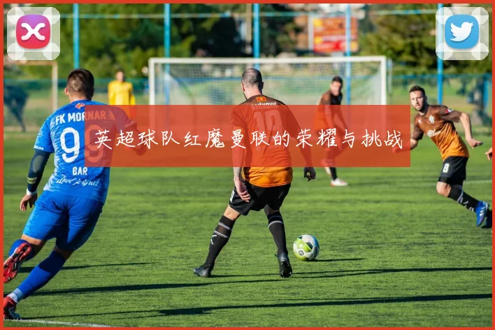英超球队红魔曼联的荣耀与挑战