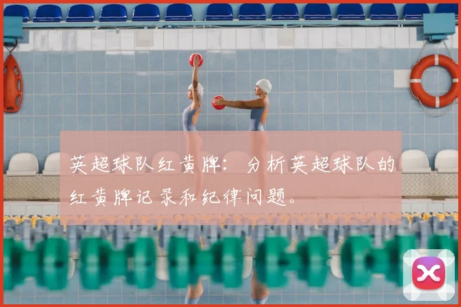 英超球队红黄牌：分析英超球队的红黄牌记录和纪律问题。