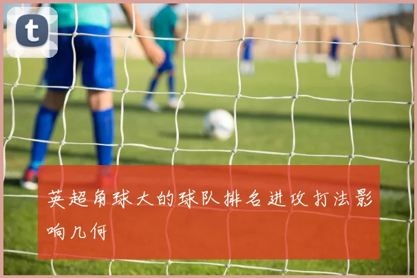 英超角球大的球队排名进攻打法影响几何