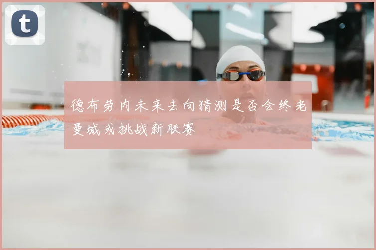 德布劳内未来去向猜测是否会终老曼城或挑战新联赛