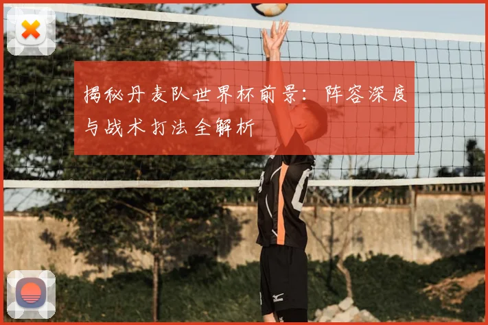 揭秘丹麦队世界杯前景：阵容深度与战术打法全解析